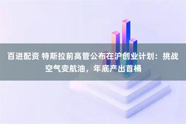 百进配资 特斯拉前高管公布在沪创业计划：挑战空气变航油，年底产出首桶