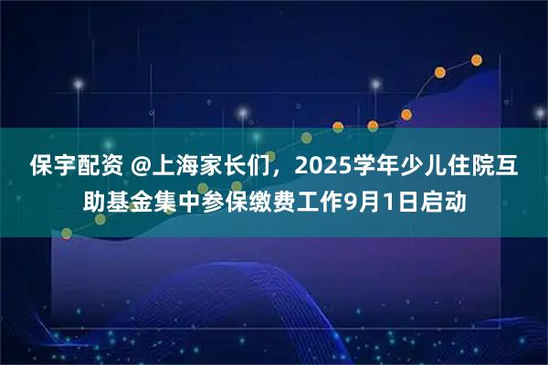保宇配资 @上海家长们，2025学年少儿住院互助基金集中参保缴费工作9月1日启动