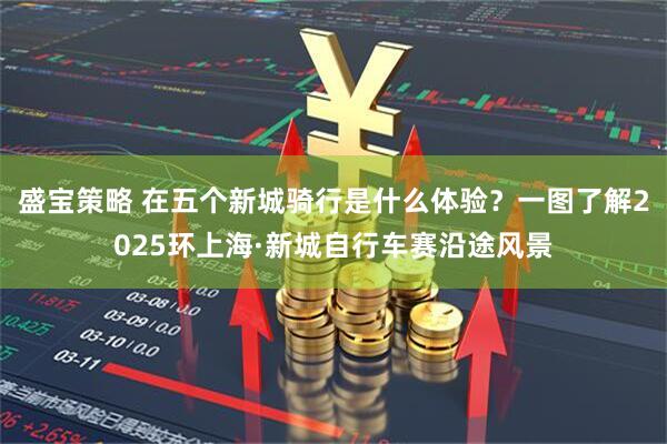 盛宝策略 在五个新城骑行是什么体验？一图了解2025环上海·新城自行车赛沿途风景