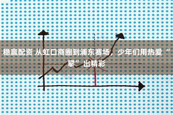 稳赢配资 从虹口商圈到浦东赛场，少年们用热爱 “攀” 出精彩
