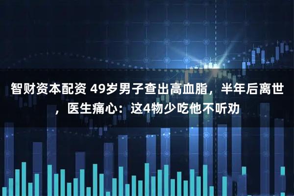 智财资本配资 49岁男子查出高血脂，半年后离世，医生痛心：这4物少吃他不听劝
