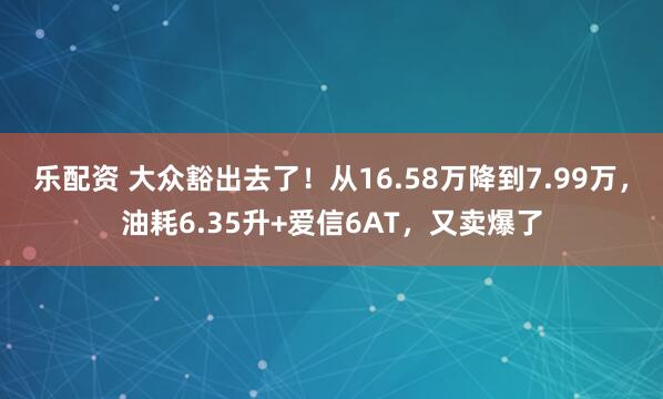 乐配资 大众豁出去了！从16.58万降到7.99万，油耗6.35升+爱信6AT，又卖爆了