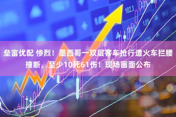 垒富优配 惨烈！墨西哥一双层客车抢行遭火车拦腰撞断，至少10死61伤！现场画面公布