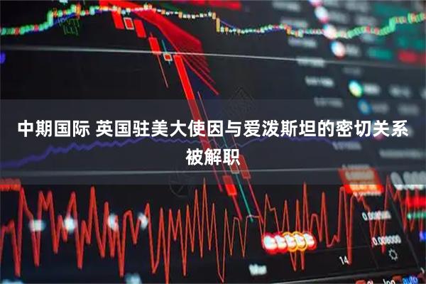 中期国际 英国驻美大使因与爱泼斯坦的密切关系被解职
