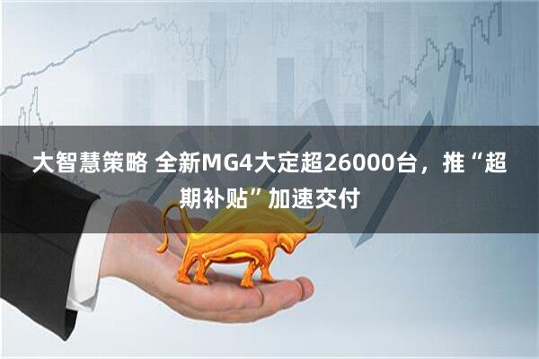大智慧策略 全新MG4大定超26000台，推“超期补贴”加速交付
