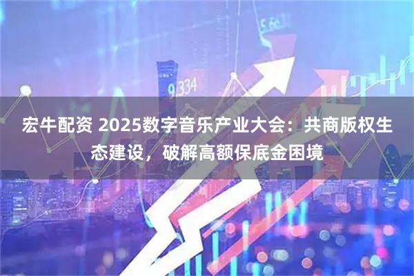 宏牛配资 2025数字音乐产业大会：共商版权生态建设，破解高额保底金困境