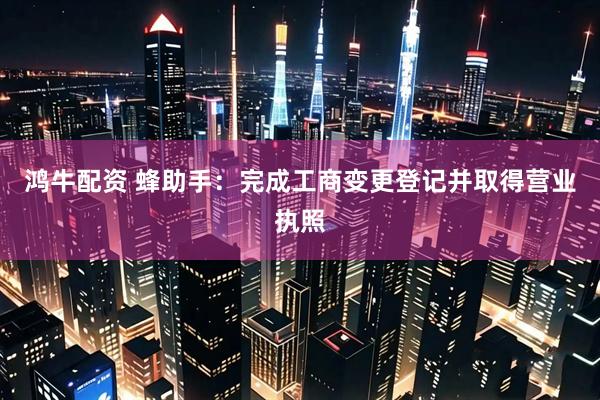 鸿牛配资 蜂助手：完成工商变更登记并取得营业执照