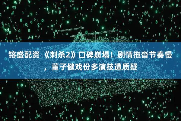 镕盛配资 《刺杀2》口碑崩塌！剧情拖沓节奏慢，董子健戏份多演技遭质疑