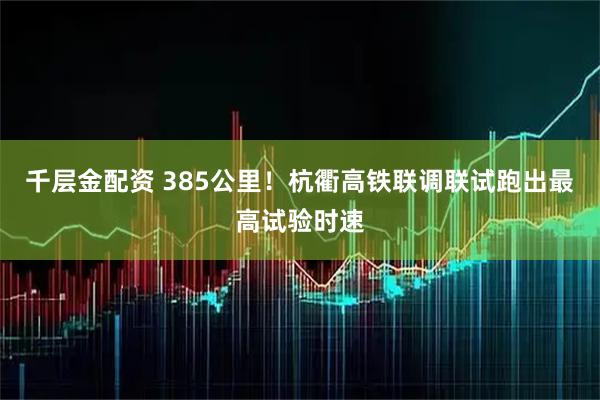 千层金配资 385公里！杭衢高铁联调联试跑出最高试验时速