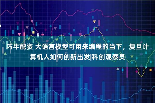 巧牛配资 大语言模型可用来编程的当下，复旦计算机人如何创新出发|科创观察员