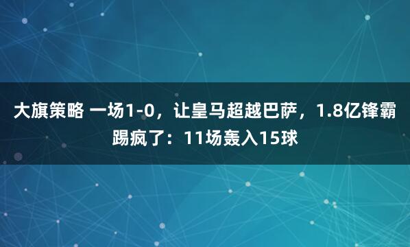 大旗策略 一场1-0，让皇马超越巴萨，1.8亿锋霸踢疯了：11场轰入15球