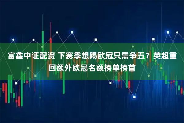 富鑫中证配资 下赛季想踢欧冠只需争五？英超重回额外欧冠名额榜单榜首