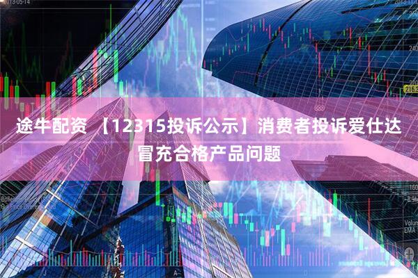 途牛配资 【12315投诉公示】消费者投诉爱仕达冒充合格产品问题