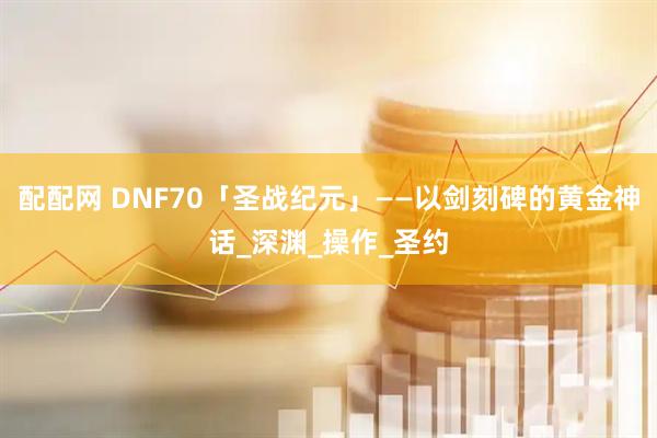 配配网 DNF70「圣战纪元」——以剑刻碑的黄金神话_深渊_操作_圣约