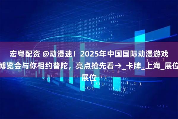宏粤配资 @动漫迷！2025年中国国际动漫游戏博览会与你相约普陀，亮点抢先看→_卡牌_上海_展位