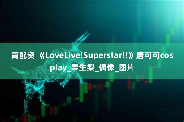 简配资 《LoveLive!Superstar!!》唐可可cosplay_果生梨_偶像_图片