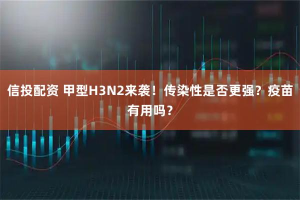信投配资 甲型H3N2来袭！传染性是否更强？疫苗有用吗？