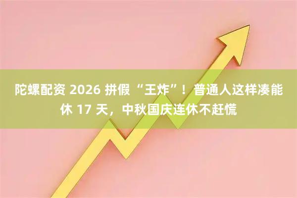 陀螺配资 2026 拼假 “王炸”！普通人这样凑能休 17 天，中秋国庆连休不赶慌