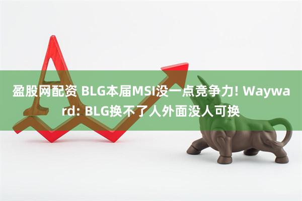 盈股网配资 BLG本届MSI没一点竞争力! Wayward: BLG换不了人外面没人可换