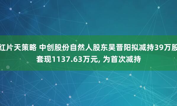 红片天策略 中创股份自然人股东吴晋阳拟减持39万股套现1137.63万元, 为首次减持