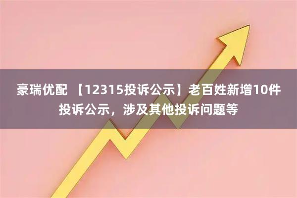 豪瑞优配 【12315投诉公示】老百姓新增10件投诉公示，涉及其他投诉问题等