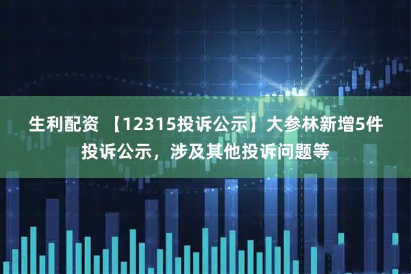 生利配资 【12315投诉公示】大参林新增5件投诉公示，涉及其他投诉问题等