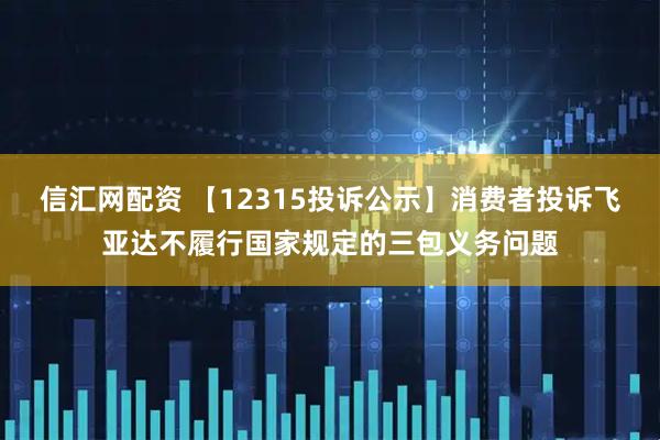 信汇网配资 【12315投诉公示】消费者投诉飞亚达不履行国家规定的三包义务问题