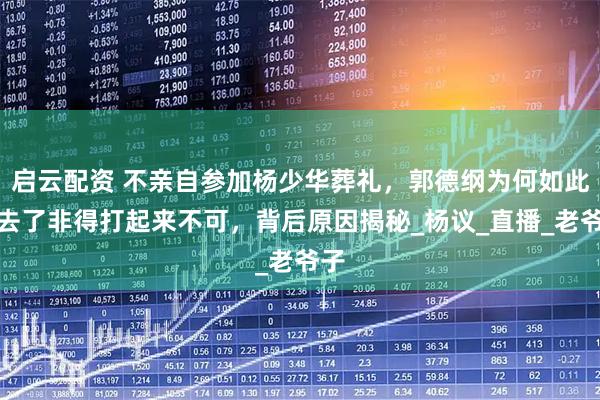 启云配资 不亲自参加杨少华葬礼，郭德纲为何如此？去了非得打起来不可，背后原因揭秘_杨议_直播_老爷子