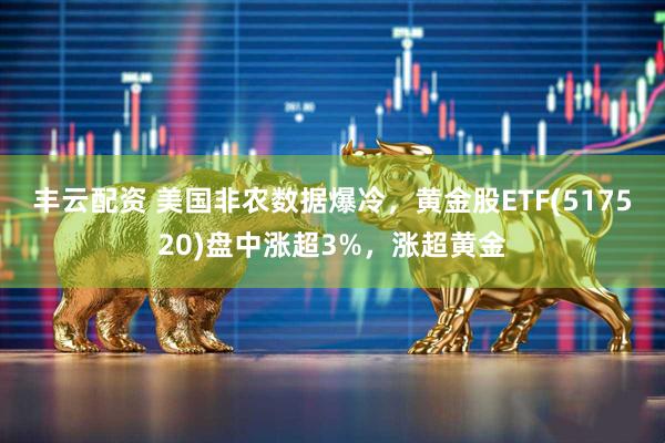 丰云配资 美国非农数据爆冷，黄金股ETF(517520)盘中涨超3%，涨超黄金