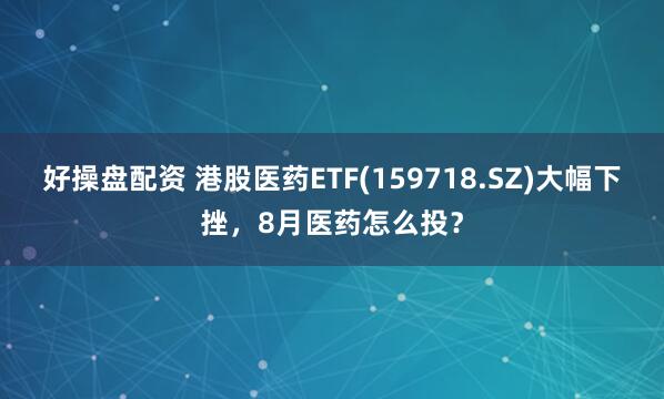 好操盘配资 港股医药ETF(159718.SZ)大幅下挫，8月医药怎么投？