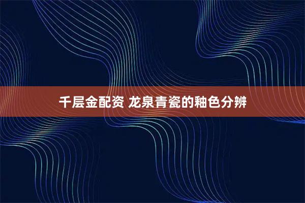 千层金配资 龙泉青瓷的釉色分辨