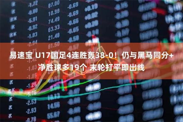 易速宝 U17国足4连胜轰38-0！仍与黑马同分+净胜球多19个 末轮打平即出线