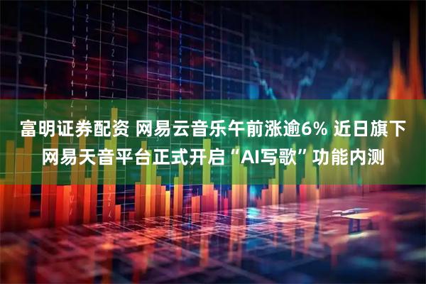 富明证券配资 网易云音乐午前涨逾6% 近日旗下网易天音平台正式开启“AI写歌”功能内测