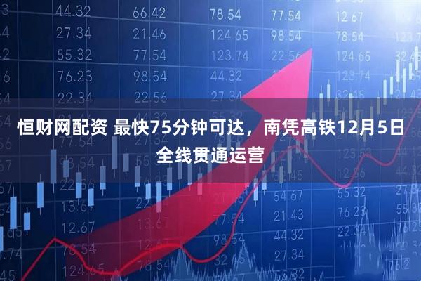 恒财网配资 最快75分钟可达，南凭高铁12月5日全线贯通运营