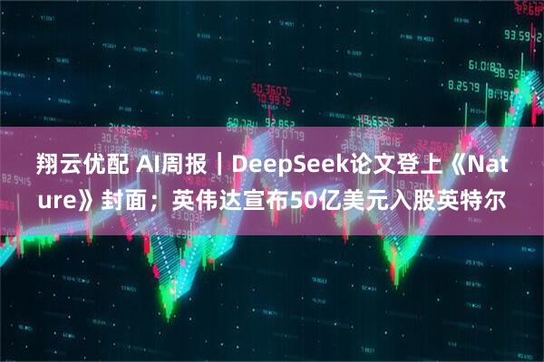 翔云优配 AI周报｜DeepSeek论文登上《Nature》封面；英伟达宣布50亿美元入股英特尔
