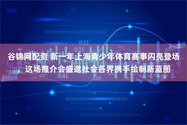 谷锦网配资 新一年上海青少年体育赛事闪亮登场，这场推介会盛邀社会各界携手绘制新蓝图