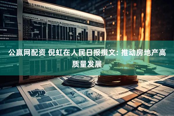 公赢网配资 倪虹在人民日报撰文: 推动房地产高质量发展