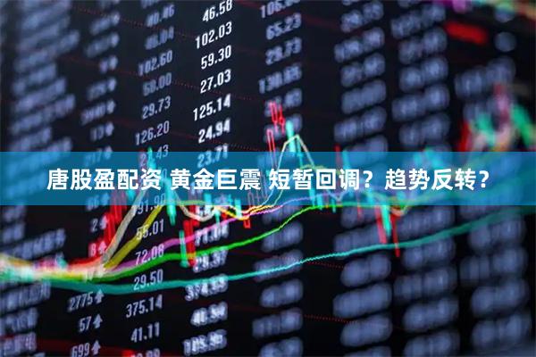 唐股盈配资 黄金巨震 短暂回调？趋势反转？