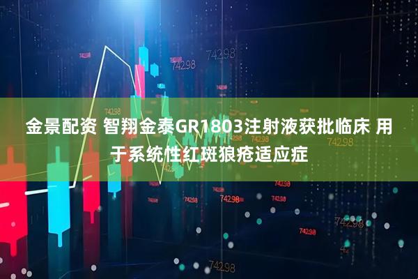 金景配资 智翔金泰GR1803注射液获批临床 用于系统性红斑狼疮适应症