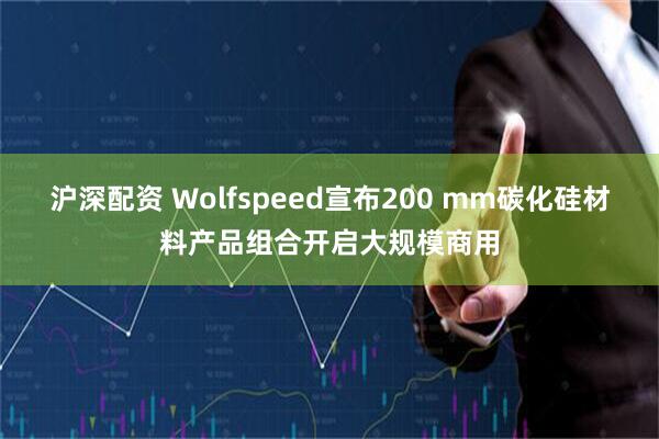 沪深配资 Wolfspeed宣布200 mm碳化硅材料产品组合开启大规模商用
