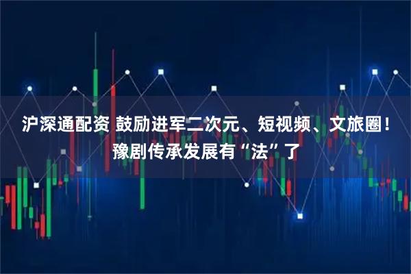 沪深通配资 鼓励进军二次元、短视频、文旅圈！豫剧传承发展有“法”了
