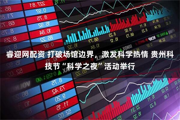 睿迎网配资 打破场馆边界，激发科学热情 贵州科技节“科学之夜”活动举行